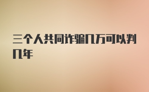 三个人共同诈骗几万可以判几年