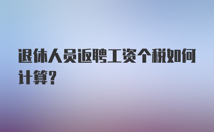 退休人员返聘工资个税如何计算？