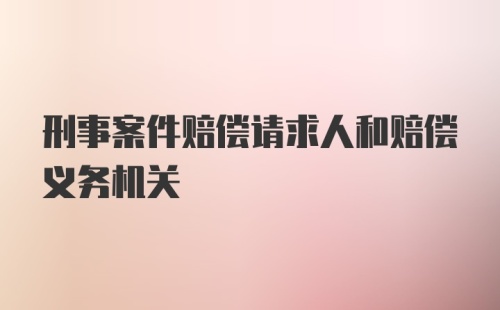 刑事案件赔偿请求人和赔偿义务机关