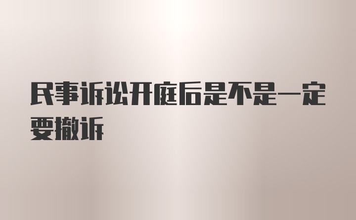 民事诉讼开庭后是不是一定要撤诉