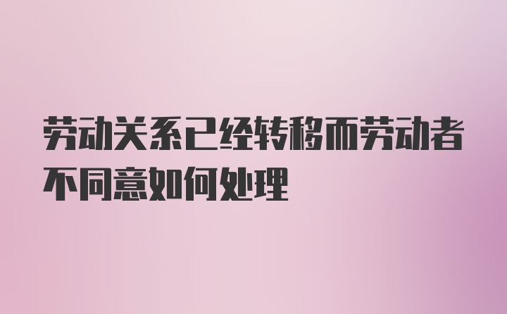 劳动关系已经转移而劳动者不同意如何处理