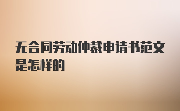 无合同劳动仲裁申请书范文是怎样的