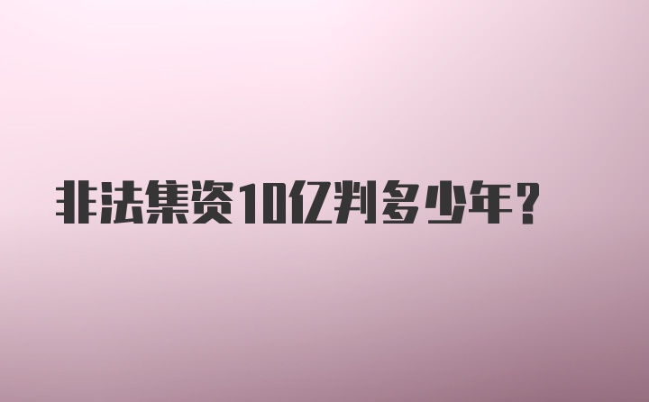 非法集资10亿判多少年?