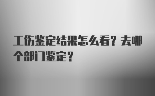 工伤鉴定结果怎么看？去哪个部门鉴定？