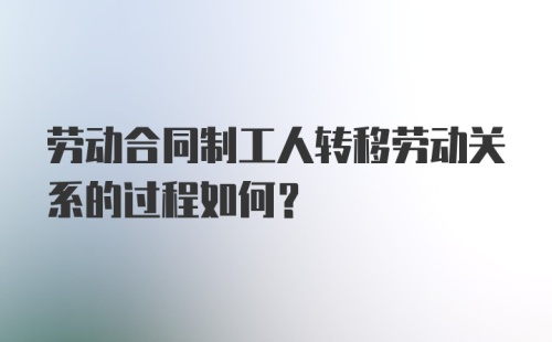 劳动合同制工人转移劳动关系的过程如何？