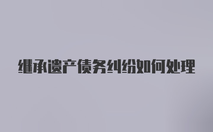 继承遗产债务纠纷如何处理