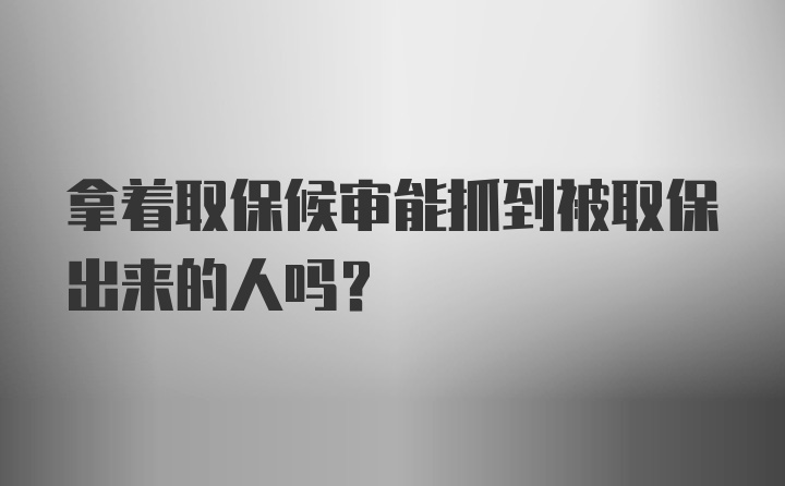 拿着取保候审能抓到被取保出来的人吗？