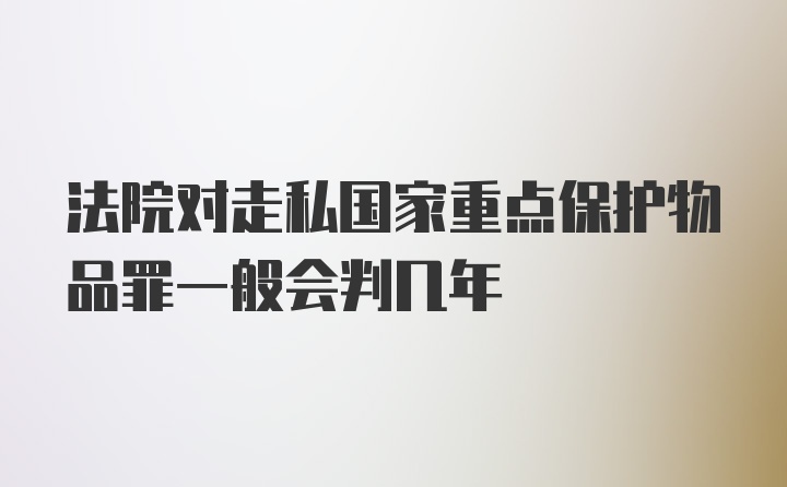 法院对走私国家重点保护物品罪一般会判几年