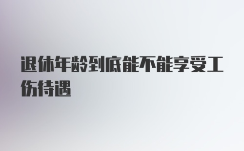 退休年龄到底能不能享受工伤待遇