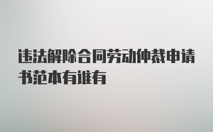 违法解除合同劳动仲裁申请书范本有谁有