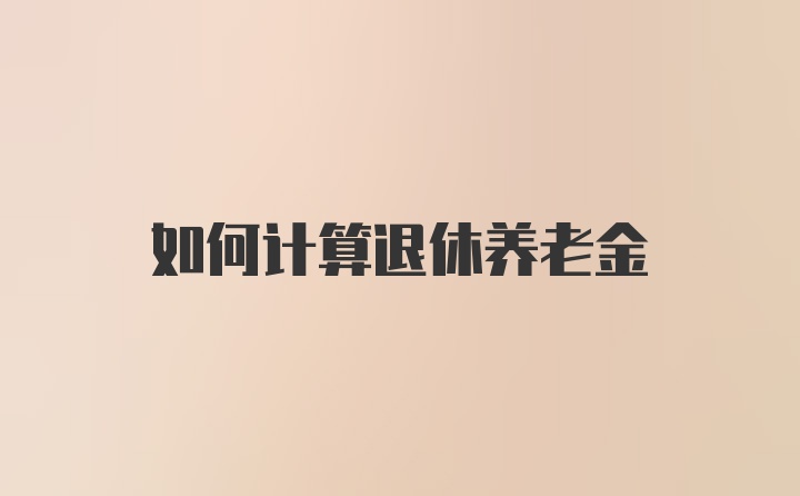 如何计算退休养老金