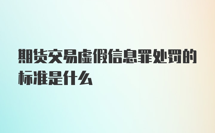 期货交易虚假信息罪处罚的标准是什么