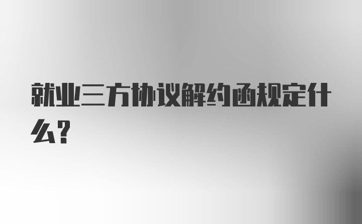 就业三方协议解约函规定什么？