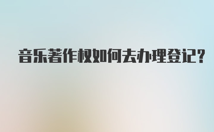 音乐著作权如何去办理登记？