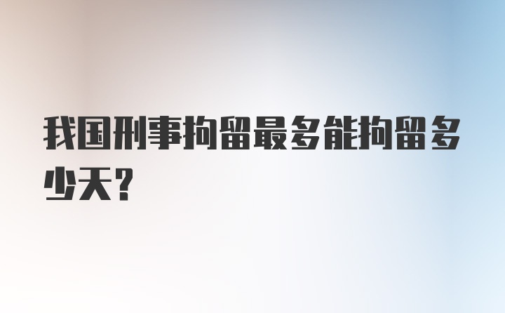 我国刑事拘留最多能拘留多少天？