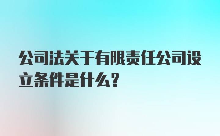 公司法关于有限责任公司设立条件是什么？