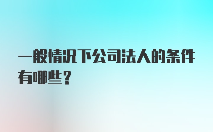 一般情况下公司法人的条件有哪些？