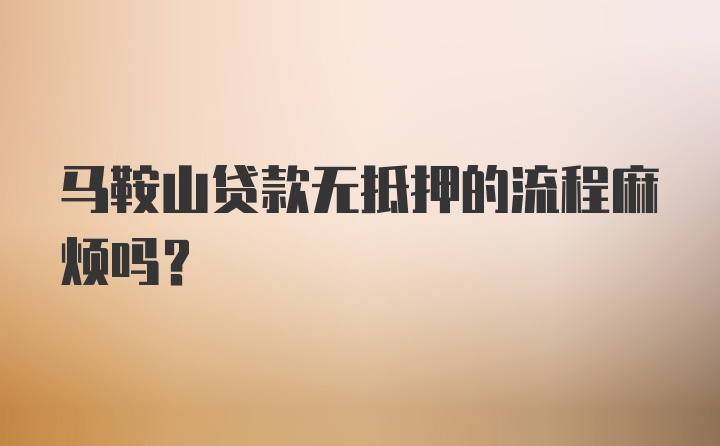 马鞍山贷款无抵押的流程麻烦吗？