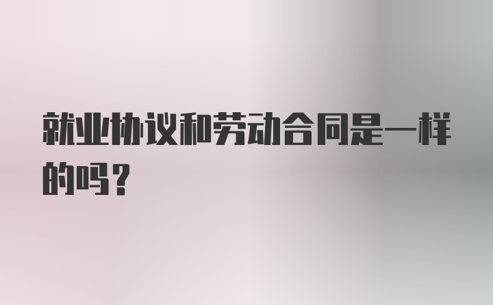 就业协议和劳动合同是一样的吗？