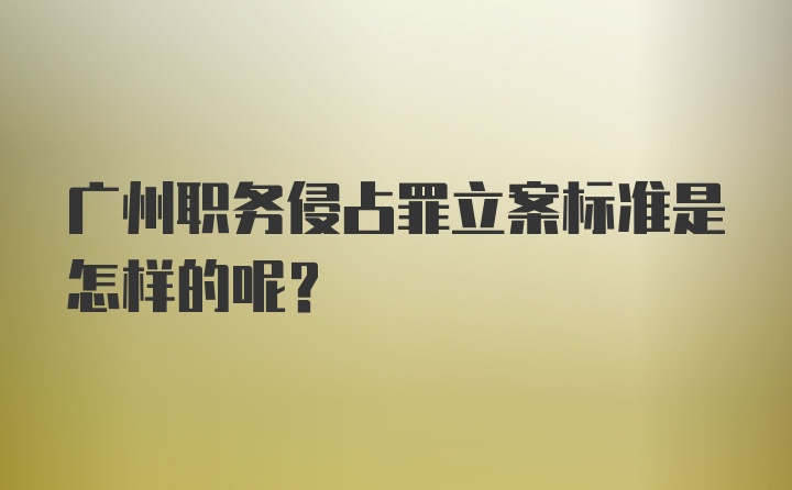 广州职务侵占罪立案标准是怎样的呢？