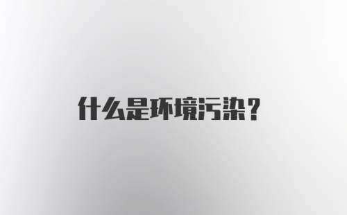 什么是环境污染？