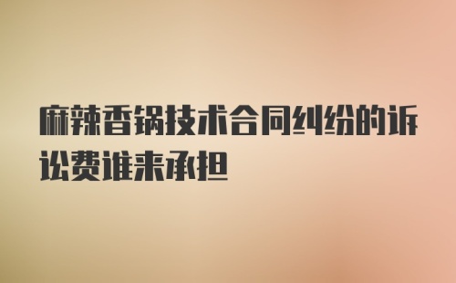 麻辣香锅技术合同纠纷的诉讼费谁来承担