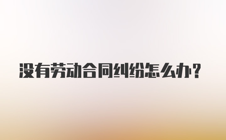 没有劳动合同纠纷怎么办?