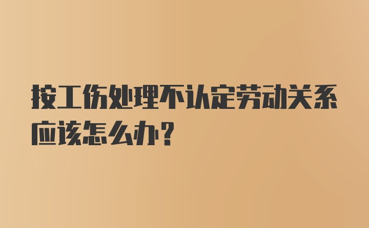 按工伤处理不认定劳动关系应该怎么办?