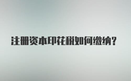 注册资本印花税如何缴纳？