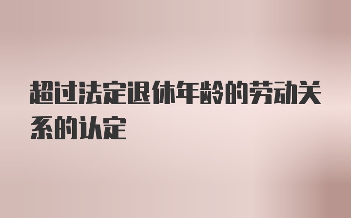 超过法定退休年龄的劳动关系的认定