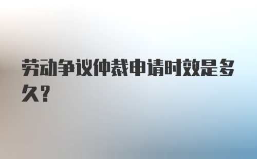 劳动争议仲裁申请时效是多久?