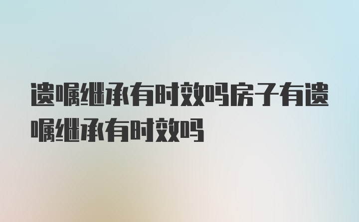 遗嘱继承有时效吗房子有遗嘱继承有时效吗