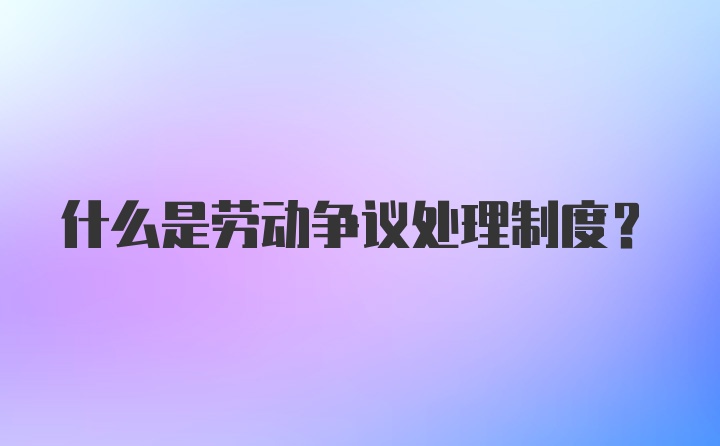 什么是劳动争议处理制度?