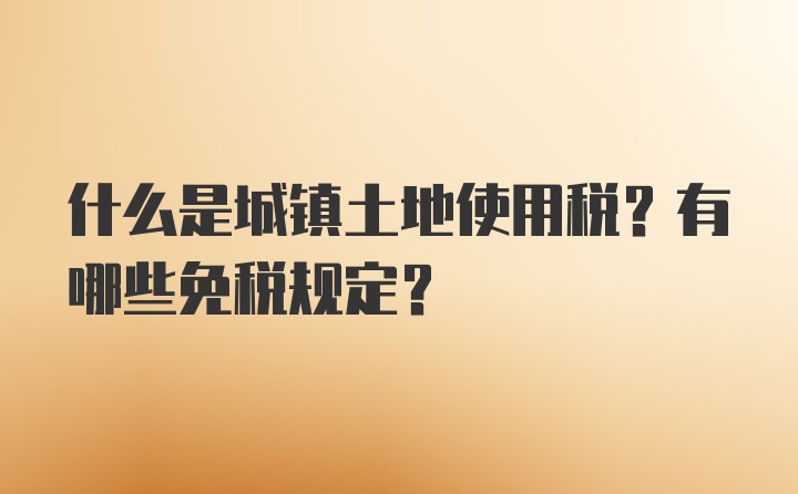 什么是城镇土地使用税？有哪些免税规定？