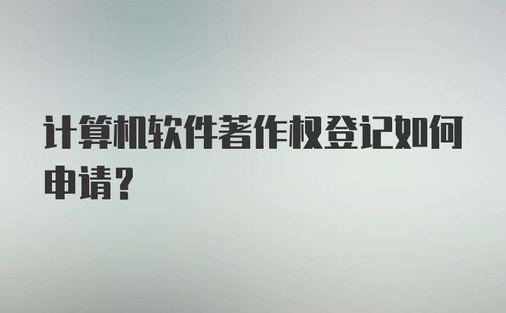 计算机软件著作权登记如何申请？