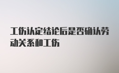 工伤认定结论后是否确认劳动关系和工伤