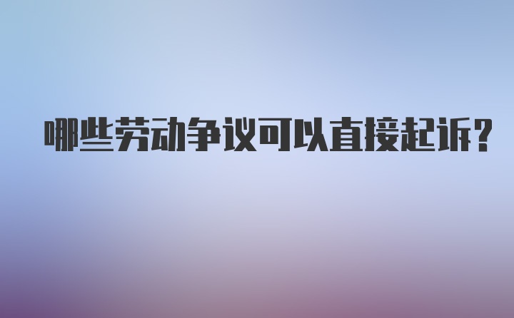 哪些劳动争议可以直接起诉？