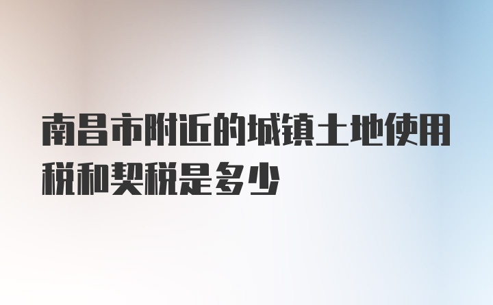 南昌市附近的城镇土地使用税和契税是多少