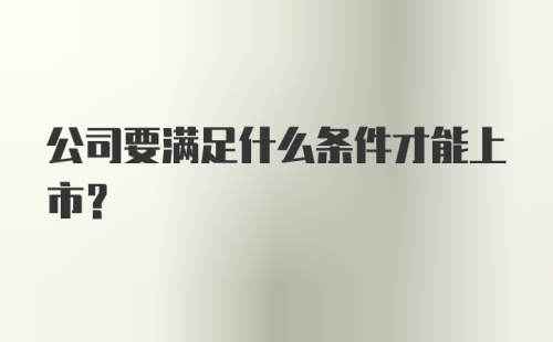 公司要满足什么条件才能上市？