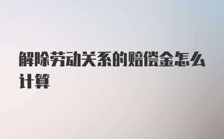 解除劳动关系的赔偿金怎么计算