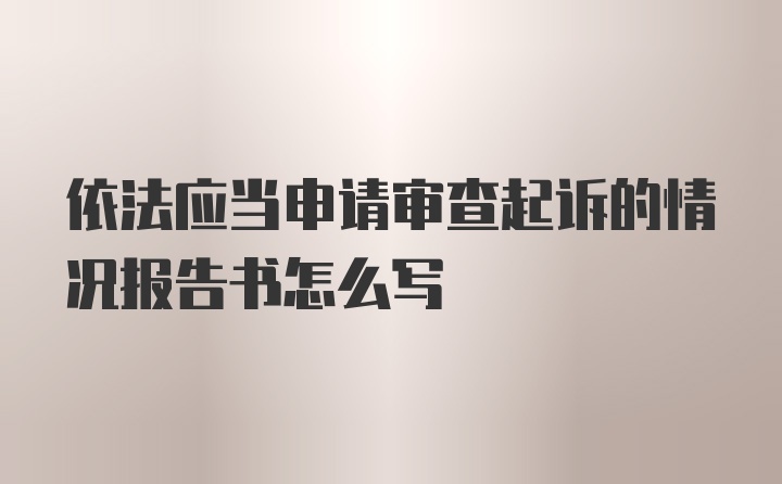 依法应当申请审查起诉的情况报告书怎么写