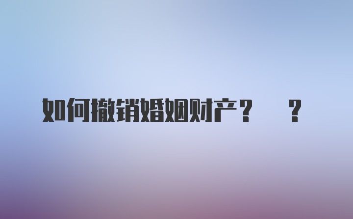 如何撤销婚姻财产? ?