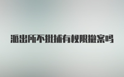 派出所不批捕有权限撤案吗