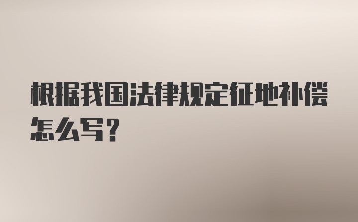 根据我国法律规定征地补偿怎么写？