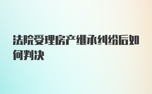 法院受理房产继承纠纷后如何判决