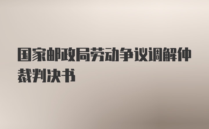 国家邮政局劳动争议调解仲裁判决书