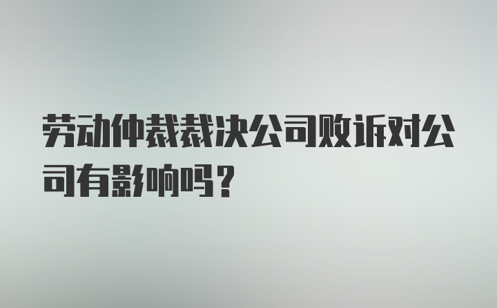 劳动仲裁裁决公司败诉对公司有影响吗？