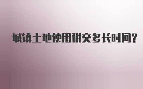 城镇土地使用税交多长时间？