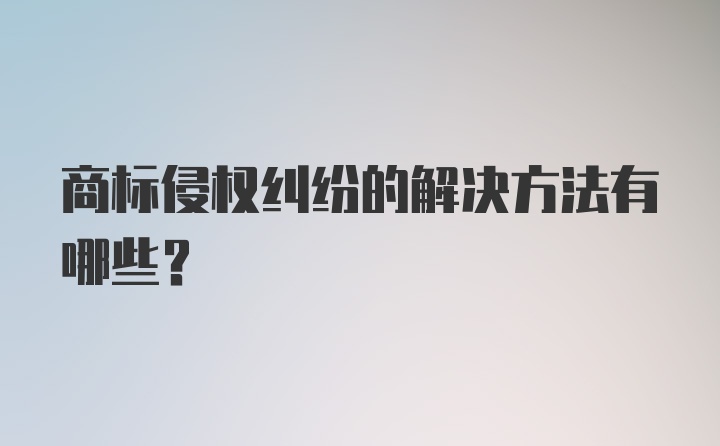 商标侵权纠纷的解决方法有哪些？