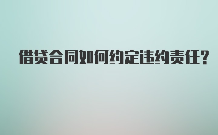 借贷合同如何约定违约责任?